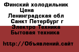 Финский холодильник › Цена ­ 12 000 - Ленинградская обл., Санкт-Петербург г. Электро-Техника » Бытовая техника   